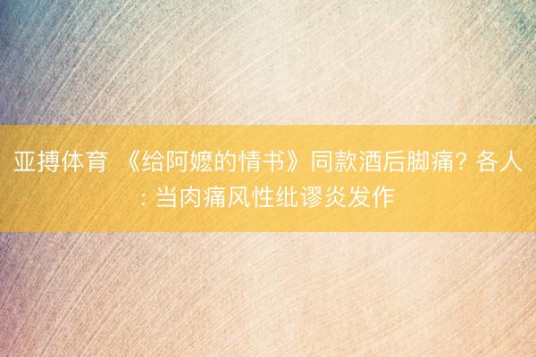 亚搏体育 《给阿嬷的情书》同款酒后脚痛? 各人: 当肉痛风性纰谬炎发作