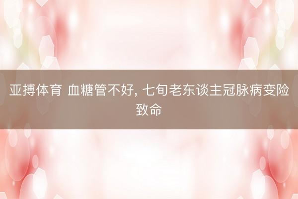 亚搏体育 血糖管不好， 七旬老东谈主冠脉病变险致命