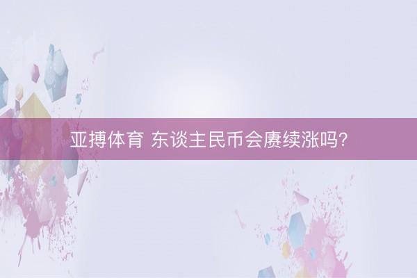 亚搏体育 东谈主民币会赓续涨吗?
