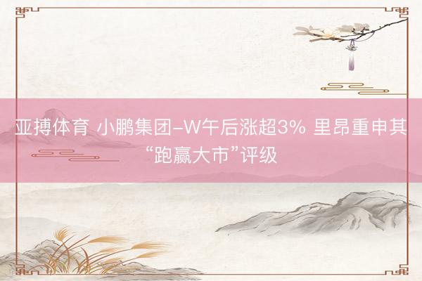 亚搏体育 小鹏集团-W午后涨超3% 里昂重申其“跑赢大市”评级