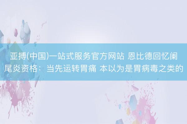 亚搏(中国)一站式服务官方网站 恩比德回忆阑尾炎资格：当先运转胃痛 本以为是胃病毒之类的