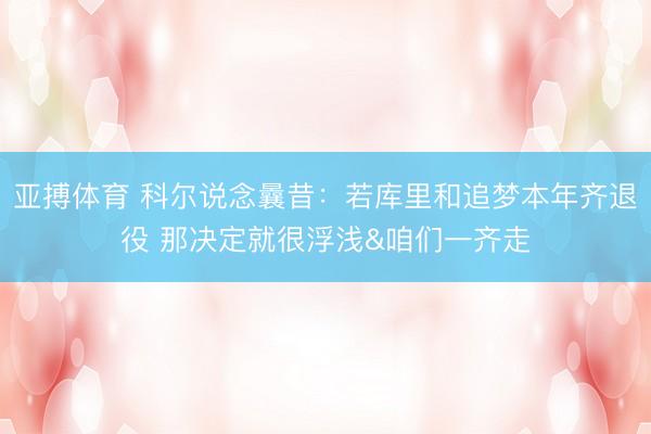 亚搏体育 科尔说念曩昔：若库里和追梦本年齐退役 那决定就很浮浅&咱们一齐走