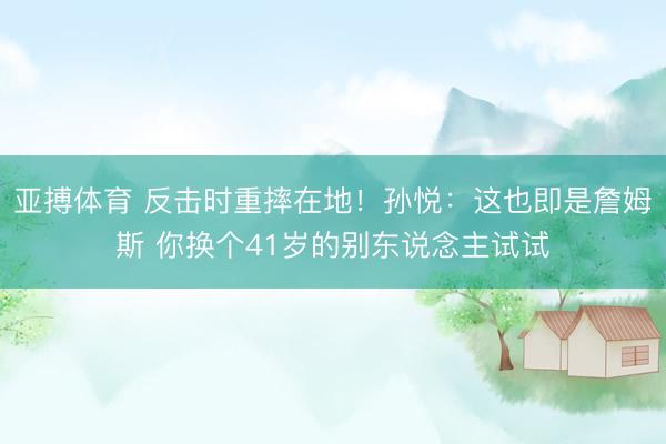 亚搏体育 反击时重摔在地！孙悦：这也即是詹姆斯 你换个41岁的别东说念主试试