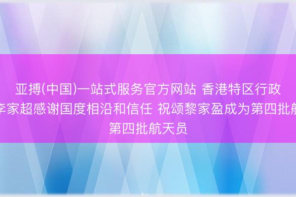 亚搏(中国)一站式服务官方网站 香港特区行政主座李家超感谢国度相沿和信任 祝颂黎家盈成为第四批航天员