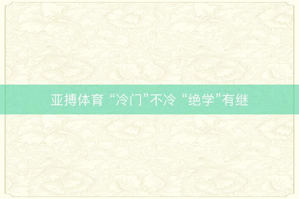 亚搏体育 “冷门”不冷 “绝学”有继