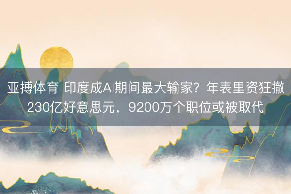 亚搏体育 印度成AI期间最大输家？年表里资狂撤230亿好意思元，9200万个职位或被取代