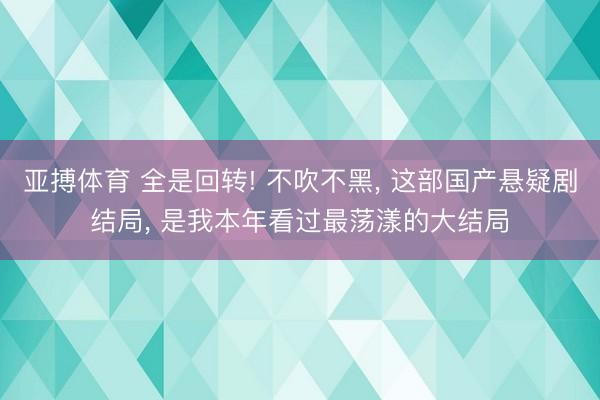 亚搏体育 全是回转! 不吹不黑， 这部国产悬疑剧结局， 是我本年看过最荡漾的大结局