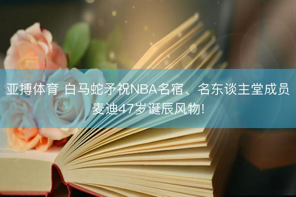 亚搏体育 白马蛇矛祝NBA名宿、名东谈主堂成员麦迪47岁诞辰风物!