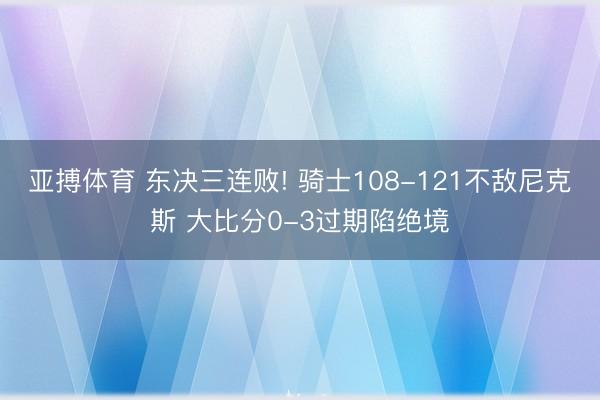 亚搏体育 东决三连败! 骑士108-121不敌尼克斯 大比分0-3过期陷绝境