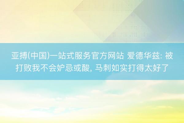 亚搏(中国)一站式服务官方网站 爱德华兹: 被打败我不会妒忌或酸， 马刺如实打得太好了