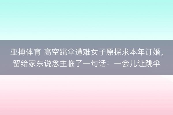 亚搏体育 高空跳伞遭难女子原探求本年订婚，留给家东说念主临了一句话：一会儿让跳伞