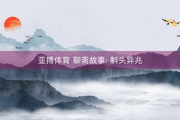 亚搏体育 聊斋故事: 斛头异兆