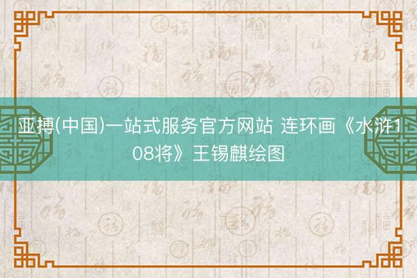 亚搏(中国)一站式服务官方网站 连环画《水浒108将》王锡麒绘图