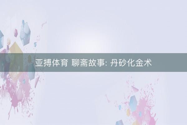 亚搏体育 聊斋故事: 丹砂化金术