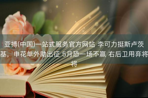 亚搏(中国)一站式服务官方网站 李可力挺斯卢茨基，申花单外助出征 5月恐一场不赢 右后卫用弃将