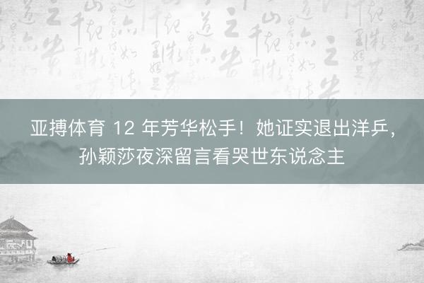 亚搏体育 12 年芳华松手！她证实退出洋乒，孙颖莎夜深留言看哭世东说念主