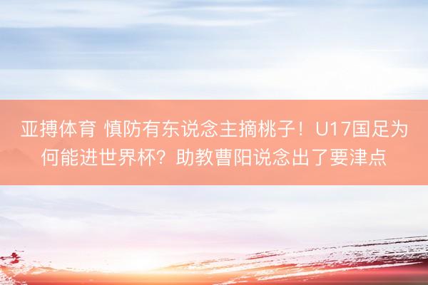 亚搏体育 慎防有东说念主摘桃子！U17国足为何能进世界杯？助教曹阳说念出了要津点