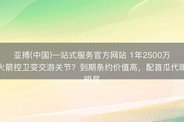 亚搏(中国)一站式服务官方网站 1年2500万！火箭控卫变交游关节？到期条约价值高，配首瓜代明星