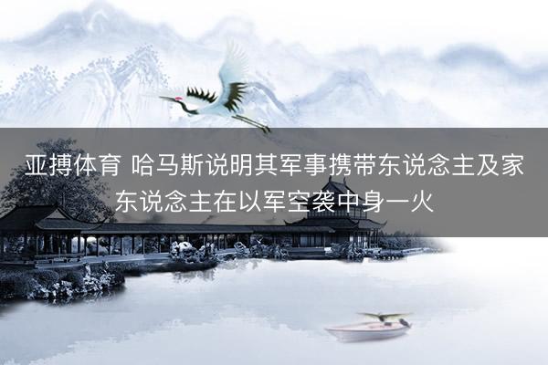 亚搏体育 哈马斯说明其军事携带东说念主及家东说念主在以军空袭中身一火