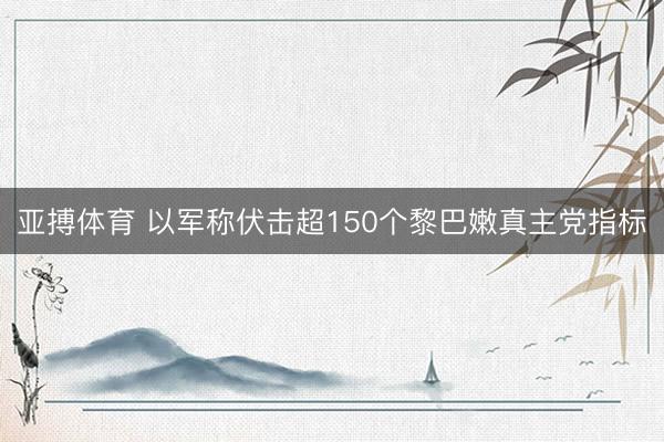 亚搏体育 以军称伏击超150个黎巴嫩真主党指标
