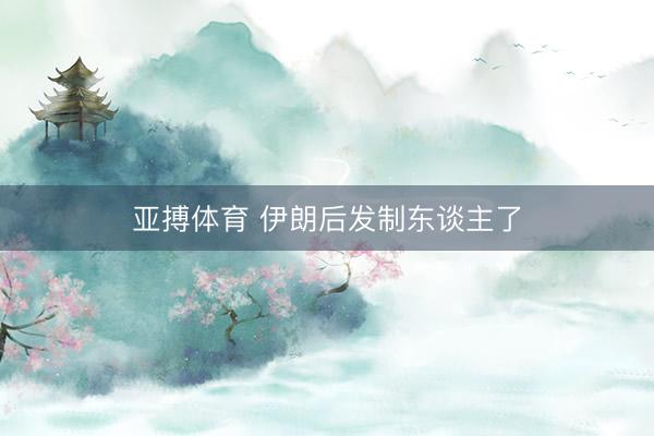 亚搏体育 伊朗后发制东谈主了