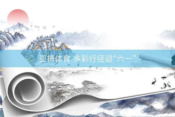 亚搏体育 多彩行径迎“六一”