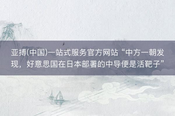 亚搏(中国)一站式服务官方网站 “中方一朝发现,好意思国在日本部署的中导便是活靶子”