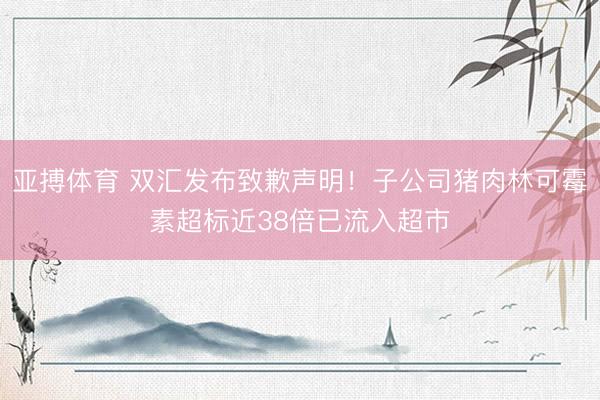 亚搏体育 双汇发布致歉声明！子公司猪肉林可霉素超标近38倍已流入超市