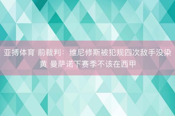 亚搏体育 前裁判：维尼修斯被犯规四次敌手没染黄 曼萨诺下赛季不该在西甲
