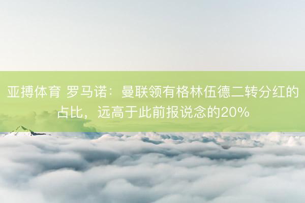 亚搏体育 罗马诺：曼联领有格林伍德二转分红的占比，远高于此前报说念的20%