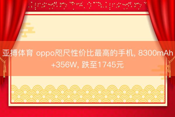 亚搏体育 oppo咫尺性价比最高的手机， 8300mAh+356W， 跌至1745元