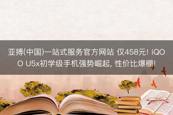 亚搏(中国)一站式服务官方网站 仅458元! iQOO U5x初学级手机强势崛起， 性价比爆棚!
