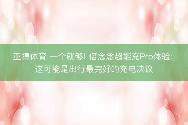 亚搏体育 一个就够! 倍念念超能充Pro体验: 这可能是出行最完好的充电决议
