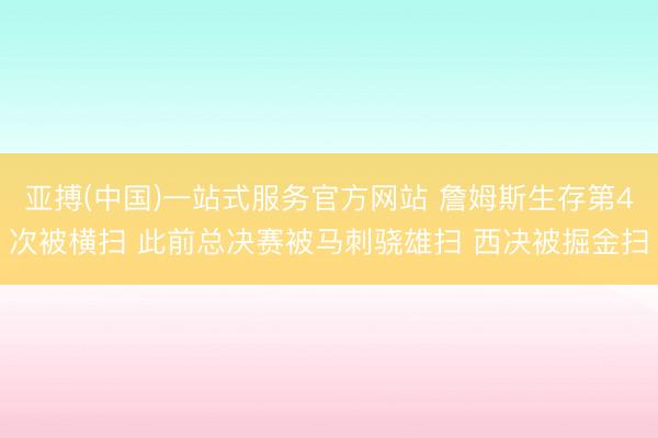 亚搏(中国)一站式服务官方网站 詹姆斯生存第4次被横扫 此前总决赛被马刺骁雄扫 西决被掘金扫