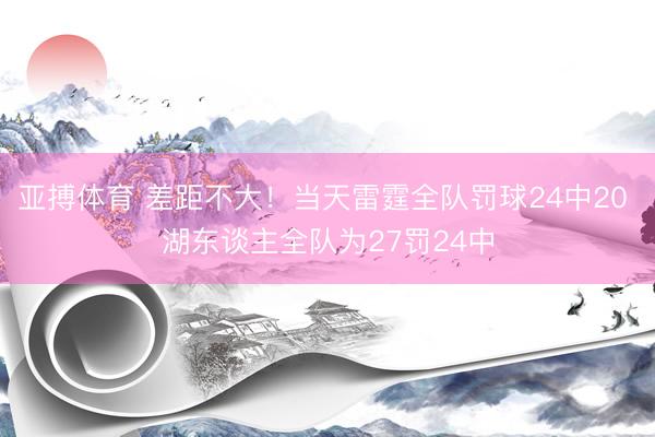 亚搏体育 差距不大！当天雷霆全队罚球24中20 湖东谈主全队为27罚24中