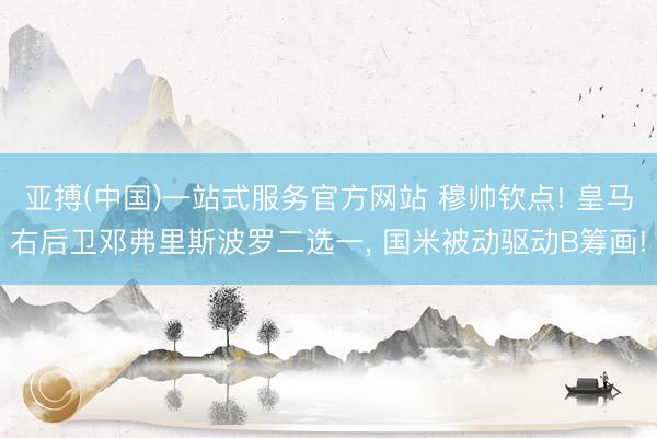 亚搏(中国)一站式服务官方网站 穆帅钦点! 皇马右后卫邓弗里斯波罗二选一， 国米被动驱动B筹画!