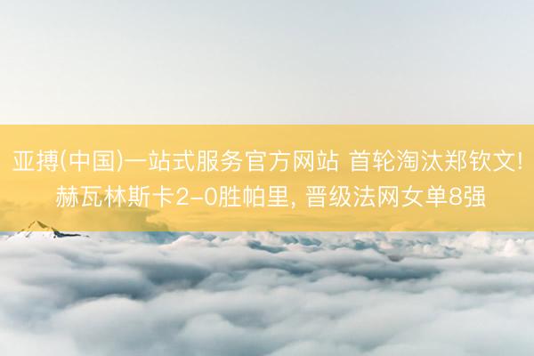 亚搏(中国)一站式服务官方网站 首轮淘汰郑钦文! 赫瓦林斯卡2-0胜帕里， 晋级法网女单8强