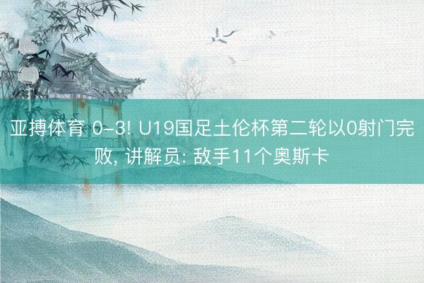 亚搏体育 0-3! U19国足土伦杯第二轮以0射门完败， 讲解员: 敌手11个奥斯卡