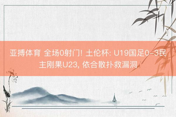 亚搏体育 全场0射门! 土伦杯: U19国足0-3民主刚果U23, 依合散扑救漏洞