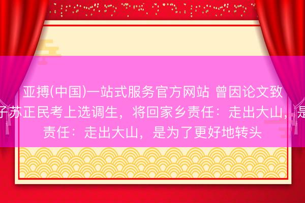 亚搏(中国)一站式服务官方网站 曾因论文致谢刷屏的凉山学子苏正民考上选调生,将回家乡责任:走出大山,是为了更好地转头