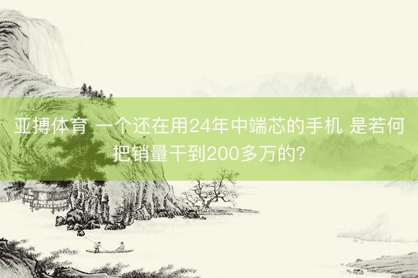 亚搏体育 一个还在用24年中端芯的手机 是若何把销量干到200多万的？