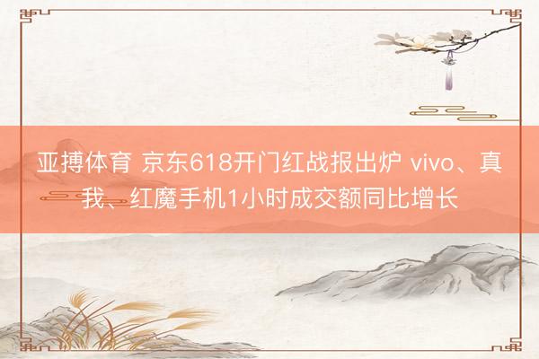 亚搏体育 京东618开门红战报出炉 vivo、真我、红魔手机1小时成交额同比增长