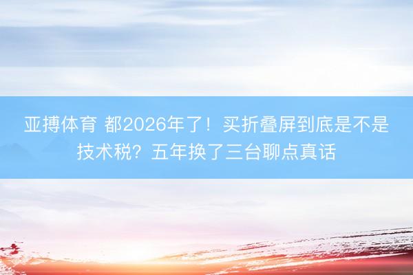 亚搏体育 都2026年了！买折叠屏到底是不是技术税？五年换了三台聊点真话