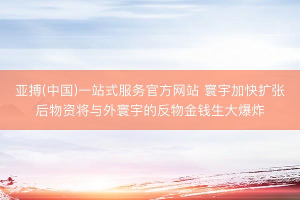亚搏(中国)一站式服务官方网站 寰宇加快扩张后物资将与外寰宇的反物金钱生大爆炸