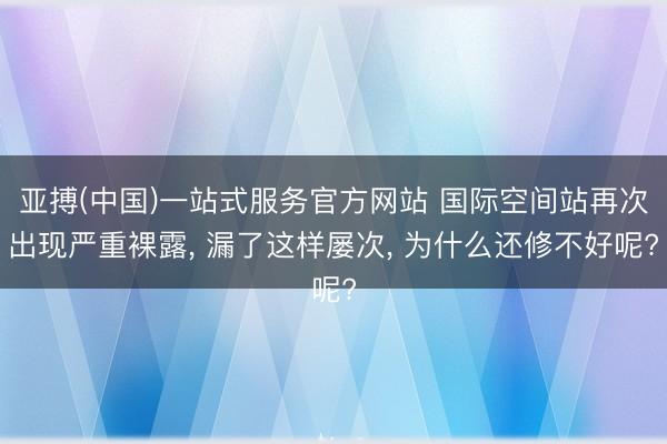 亚搏(中国)一站式服务官方网站 国际空间站再次出现严重裸露, 漏了这样屡次, 为什么还修不好呢?
