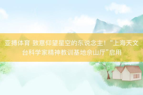 亚搏体育 致意仰望星空的东说念主！“上海天文台科学家精神教训基地佘山厅”启用