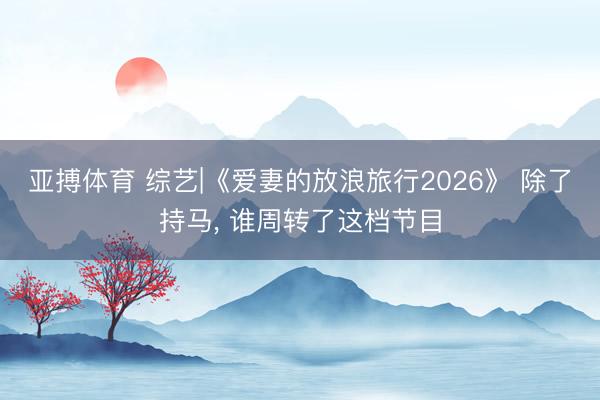 亚搏体育 综艺|《爱妻的放浪旅行2026》 除了持马， 谁周转了这档节目