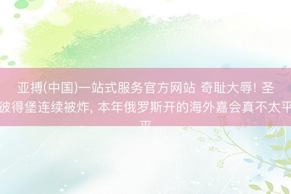 亚搏(中国)一站式服务官方网站 奇耻大辱! 圣彼得堡连续被炸， 本年俄罗斯开的海外嘉会真不太平