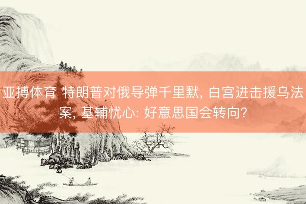 亚搏体育 特朗普对俄导弹千里默， 白宫进击援乌法案， 基辅忧心: 好意思国会转向?
